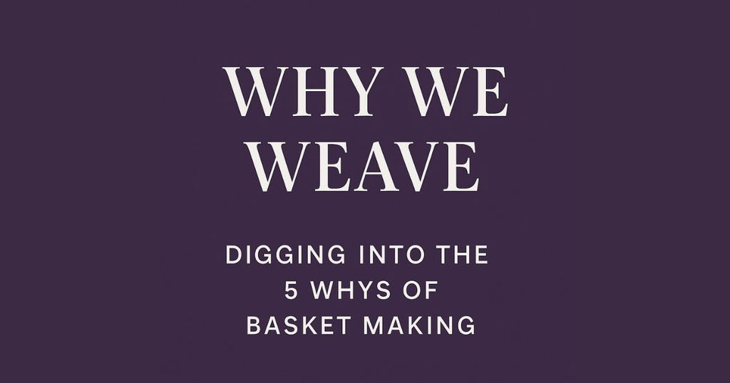 🧺 Why We Weave: Digging into the 5 Whys of Basket Making